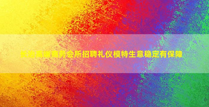 长治高端商务会所招聘礼仪模特生意稳定有保障